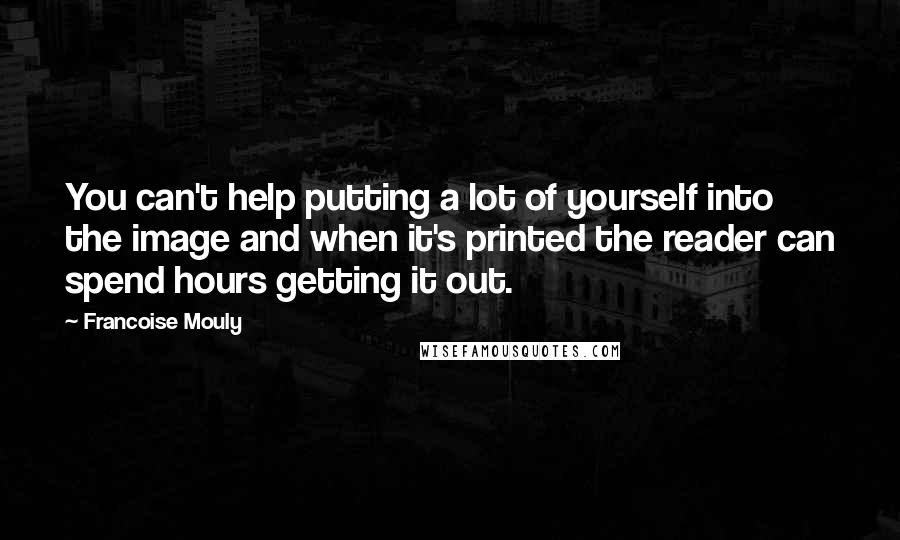 Francoise Mouly Quotes: You can't help putting a lot of yourself into the image and when it's printed the reader can spend hours getting it out.