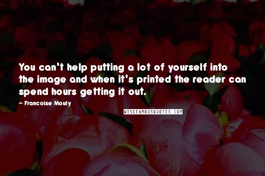 Francoise Mouly Quotes: You can't help putting a lot of yourself into the image and when it's printed the reader can spend hours getting it out.