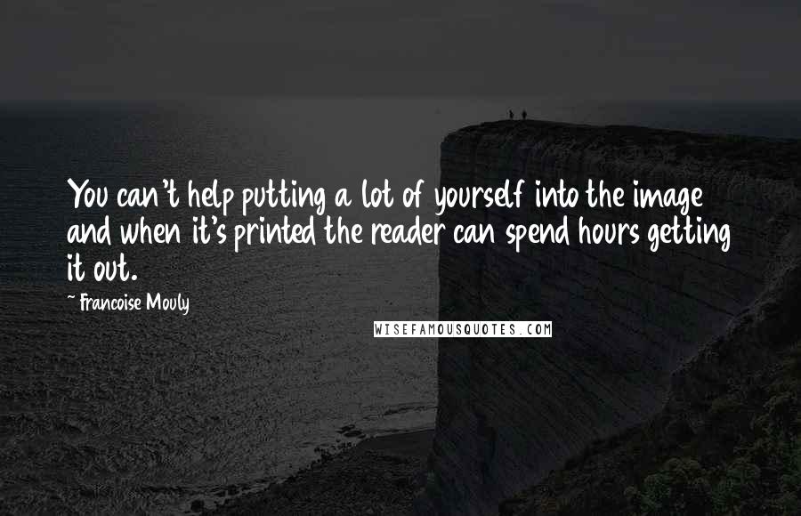 Francoise Mouly Quotes: You can't help putting a lot of yourself into the image and when it's printed the reader can spend hours getting it out.