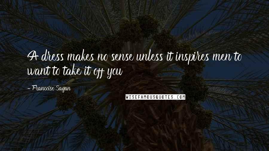 Francoise Sagan Quotes: A dress makes no sense unless it inspires men to want to take it off you