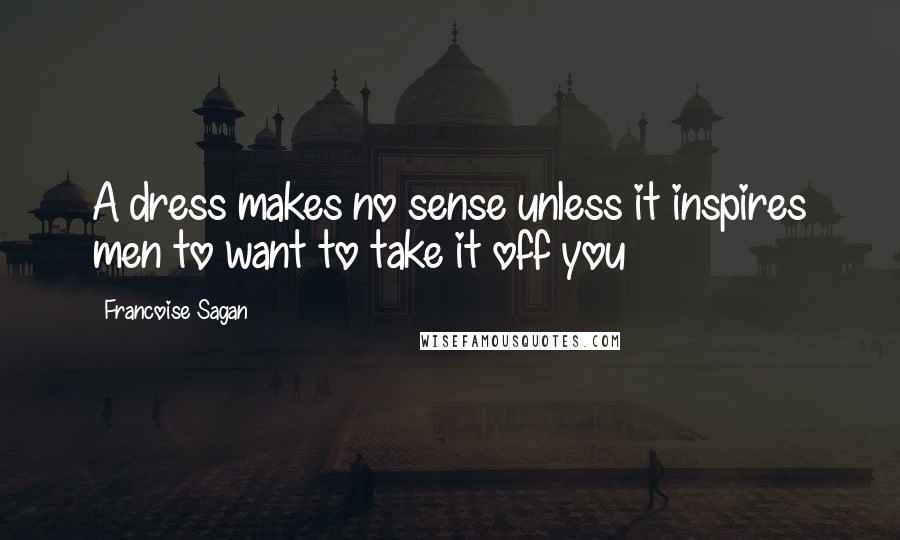 Francoise Sagan Quotes: A dress makes no sense unless it inspires men to want to take it off you