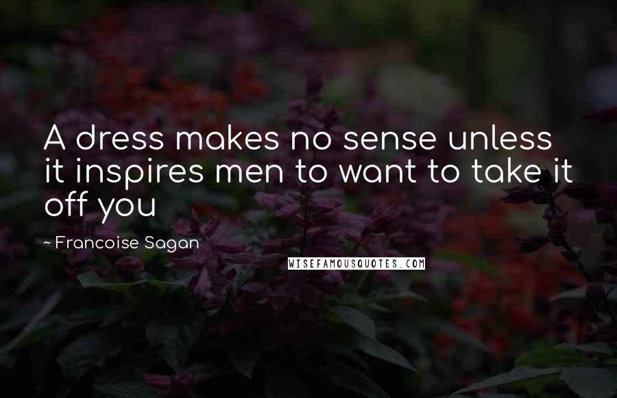 Francoise Sagan Quotes: A dress makes no sense unless it inspires men to want to take it off you