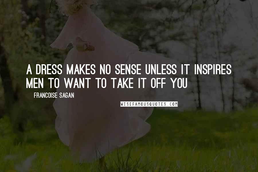 Francoise Sagan Quotes: A dress makes no sense unless it inspires men to want to take it off you