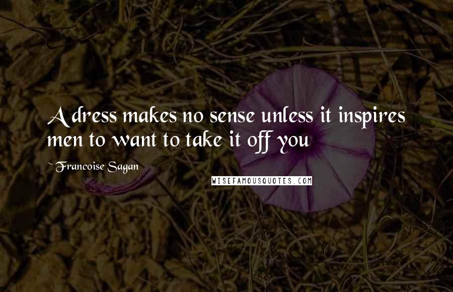 Francoise Sagan Quotes: A dress makes no sense unless it inspires men to want to take it off you