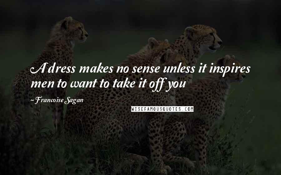 Francoise Sagan Quotes: A dress makes no sense unless it inspires men to want to take it off you