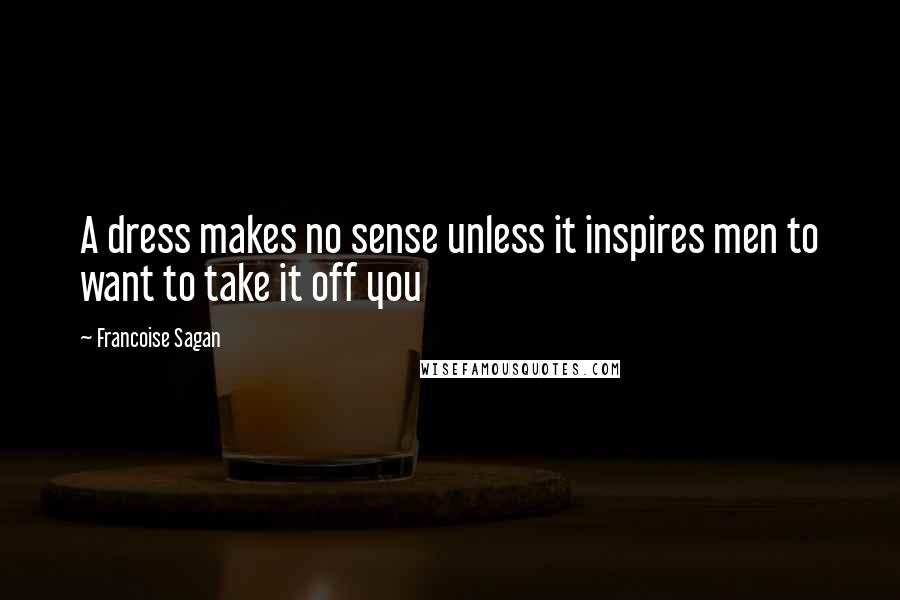 Francoise Sagan Quotes: A dress makes no sense unless it inspires men to want to take it off you