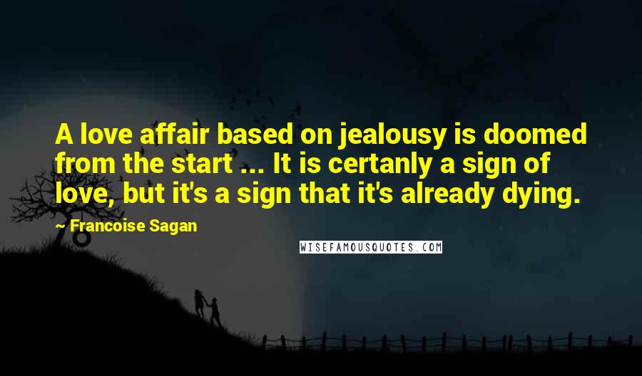 Francoise Sagan Quotes: A love affair based on jealousy is doomed from the start ... It is certanly a sign of love, but it's a sign that it's already dying.