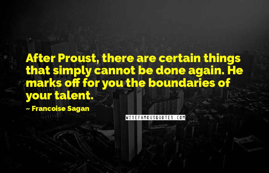 Francoise Sagan Quotes: After Proust, there are certain things that simply cannot be done again. He marks off for you the boundaries of your talent.