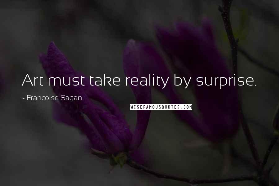 Francoise Sagan Quotes: Art must take reality by surprise.