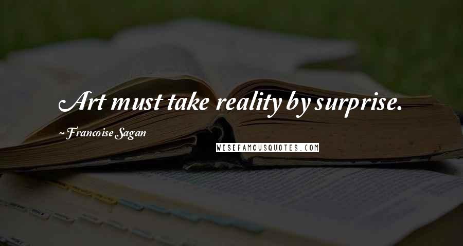 Francoise Sagan Quotes: Art must take reality by surprise.