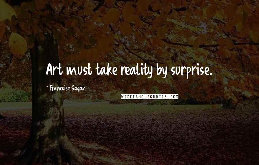 Francoise Sagan Quotes: Art must take reality by surprise.