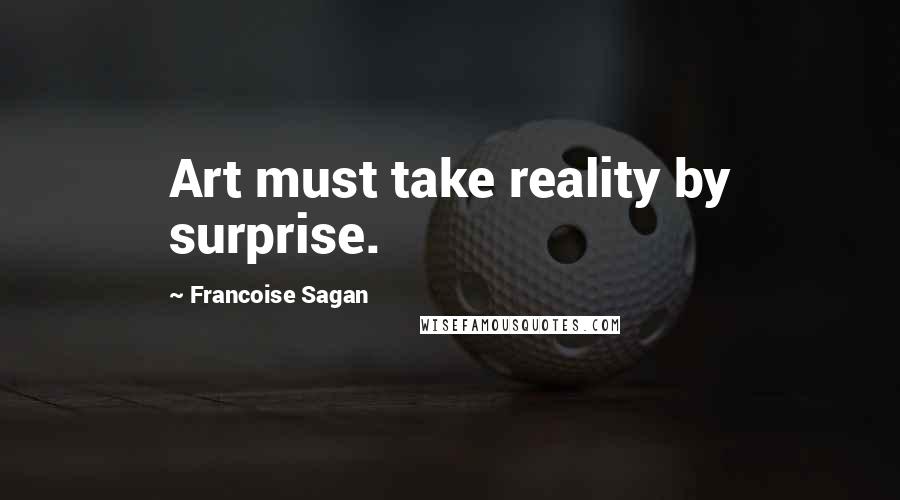 Francoise Sagan Quotes: Art must take reality by surprise.