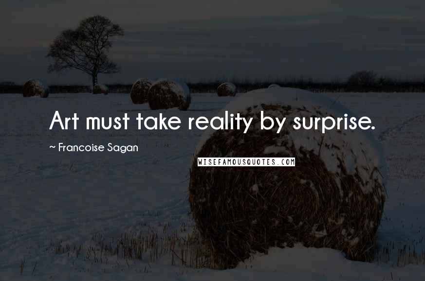Francoise Sagan Quotes: Art must take reality by surprise.