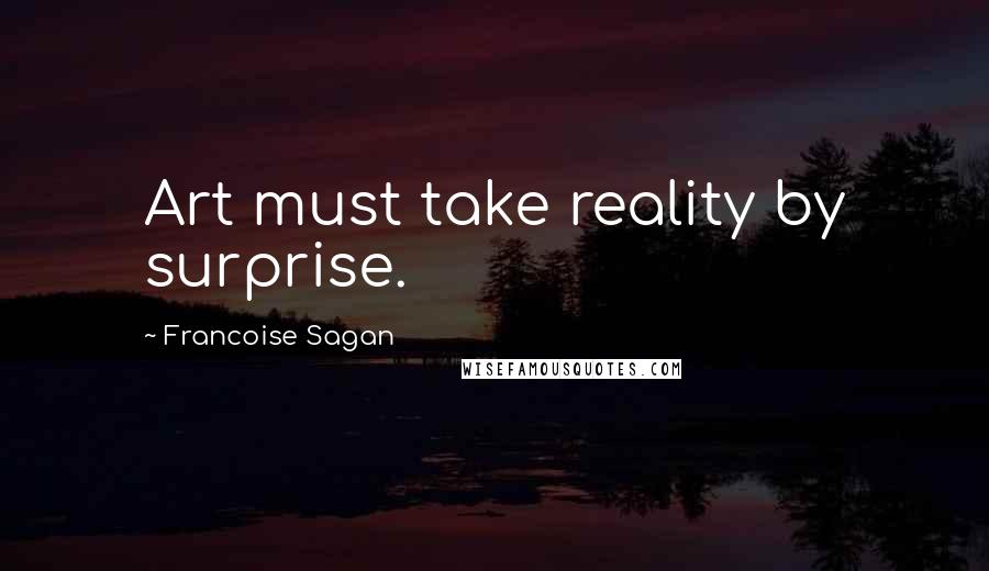 Francoise Sagan Quotes: Art must take reality by surprise.