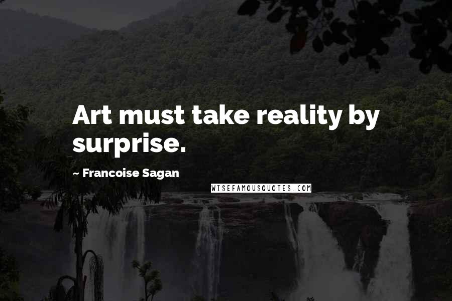 Francoise Sagan Quotes: Art must take reality by surprise.