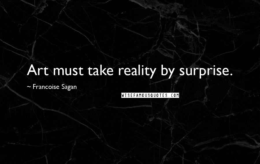 Francoise Sagan Quotes: Art must take reality by surprise.