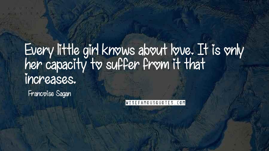 Francoise Sagan Quotes: Every little girl knows about love. It is only her capacity to suffer from it that increases.