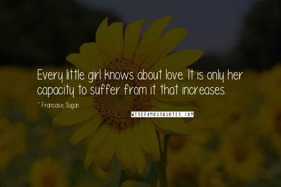 Francoise Sagan Quotes: Every little girl knows about love. It is only her capacity to suffer from it that increases.