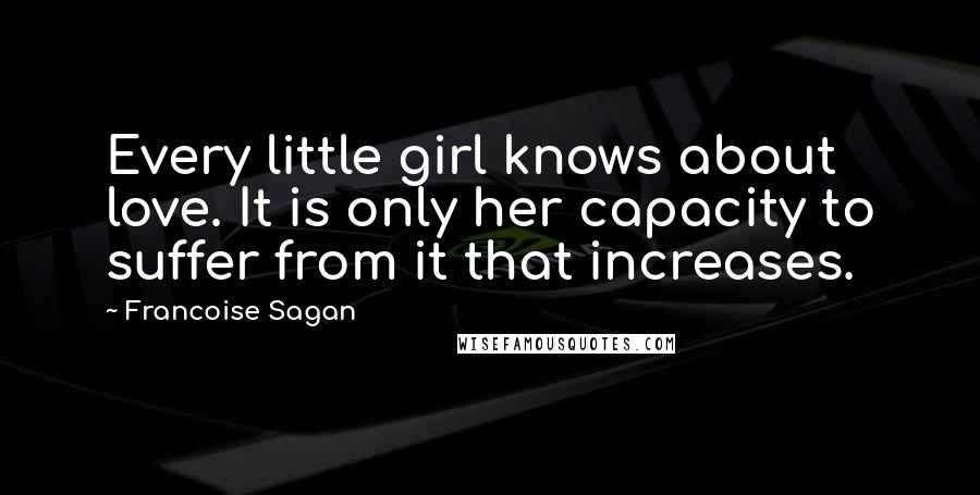 Francoise Sagan Quotes: Every little girl knows about love. It is only her capacity to suffer from it that increases.