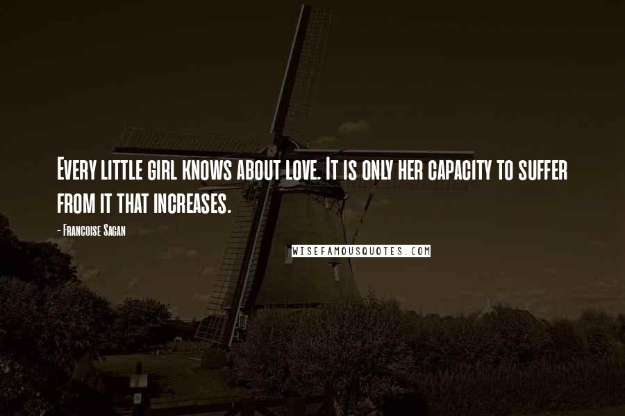 Francoise Sagan Quotes: Every little girl knows about love. It is only her capacity to suffer from it that increases.