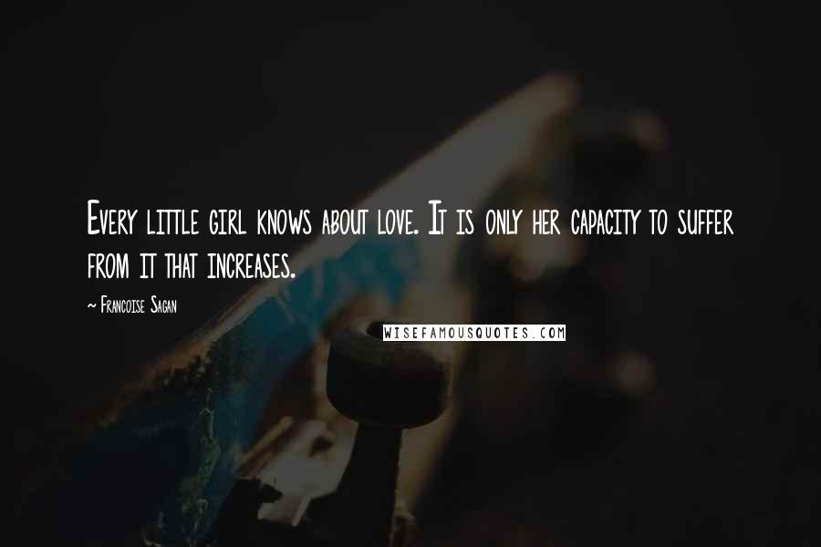 Francoise Sagan Quotes: Every little girl knows about love. It is only her capacity to suffer from it that increases.