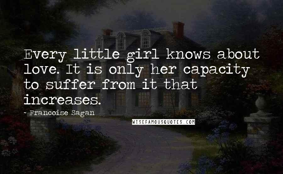 Francoise Sagan Quotes: Every little girl knows about love. It is only her capacity to suffer from it that increases.