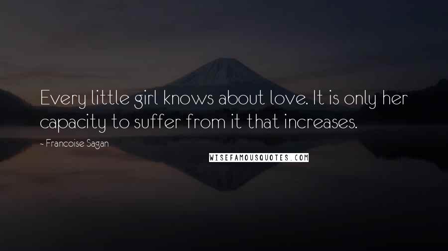 Francoise Sagan Quotes: Every little girl knows about love. It is only her capacity to suffer from it that increases.