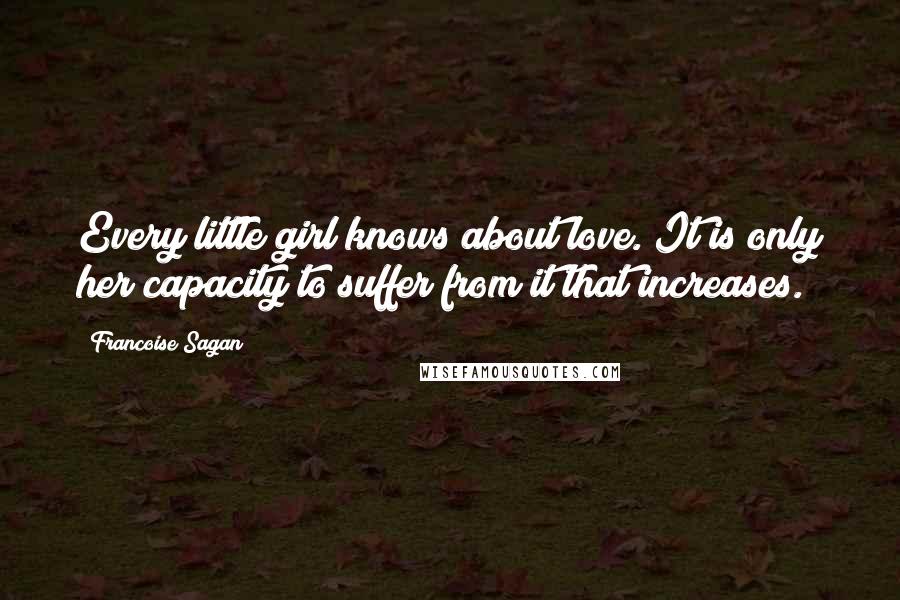 Francoise Sagan Quotes: Every little girl knows about love. It is only her capacity to suffer from it that increases.