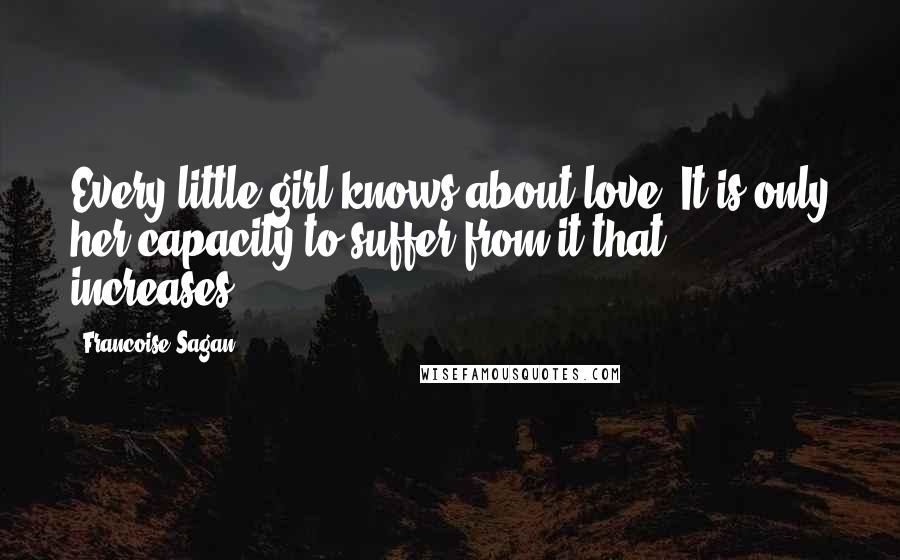 Francoise Sagan Quotes: Every little girl knows about love. It is only her capacity to suffer from it that increases.