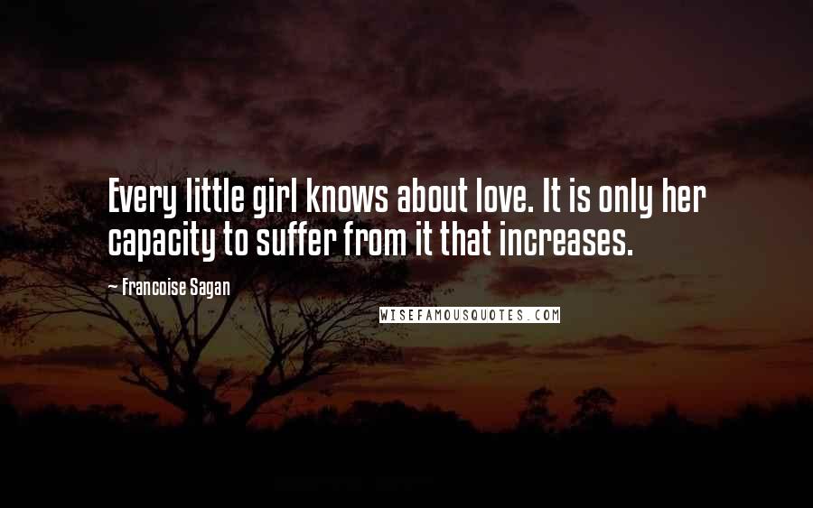 Francoise Sagan Quotes: Every little girl knows about love. It is only her capacity to suffer from it that increases.