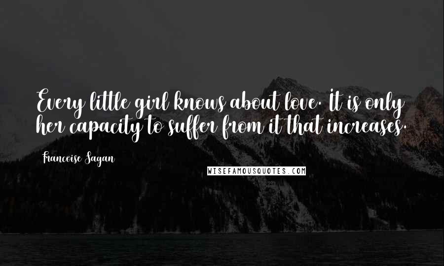 Francoise Sagan Quotes: Every little girl knows about love. It is only her capacity to suffer from it that increases.