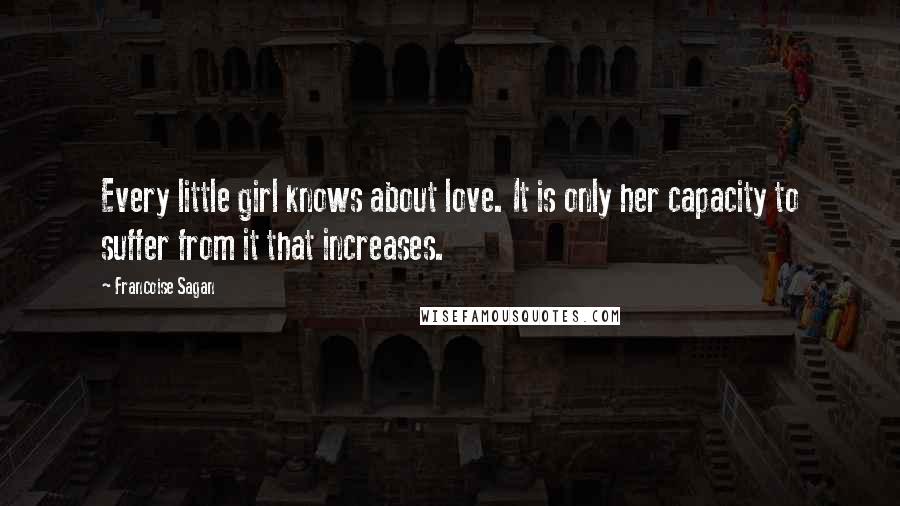 Francoise Sagan Quotes: Every little girl knows about love. It is only her capacity to suffer from it that increases.