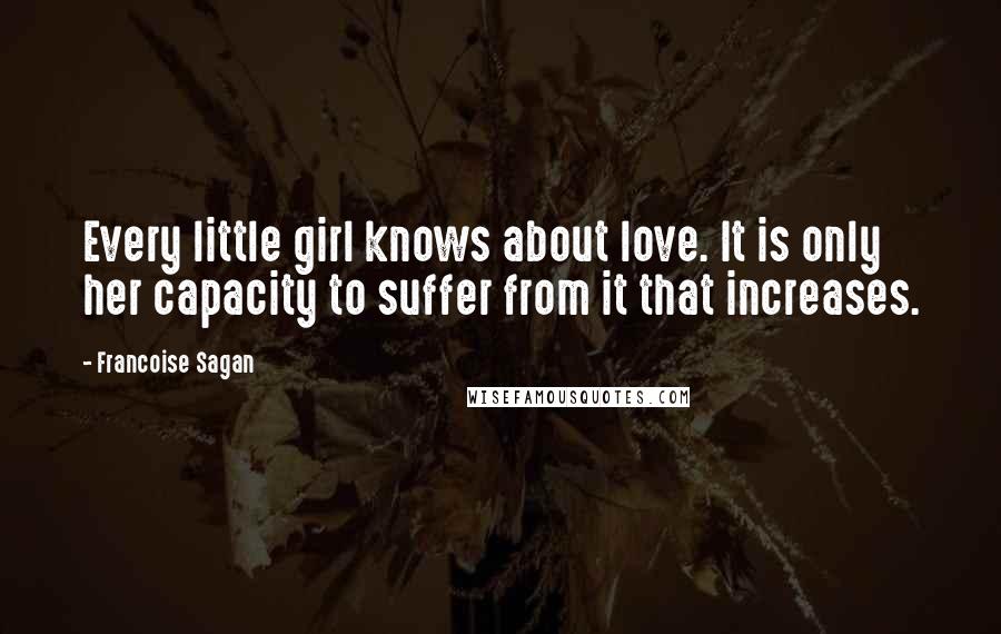 Francoise Sagan Quotes: Every little girl knows about love. It is only her capacity to suffer from it that increases.