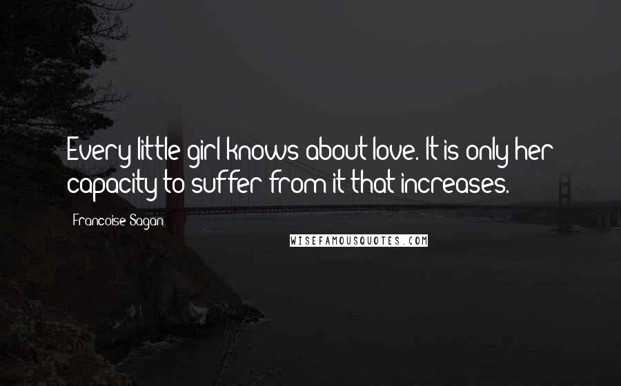 Francoise Sagan Quotes: Every little girl knows about love. It is only her capacity to suffer from it that increases.