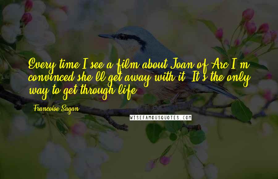Francoise Sagan Quotes: Every time I see a film about Joan of Arc I'm convinced she'll get away with it. It's the only way to get through life.
