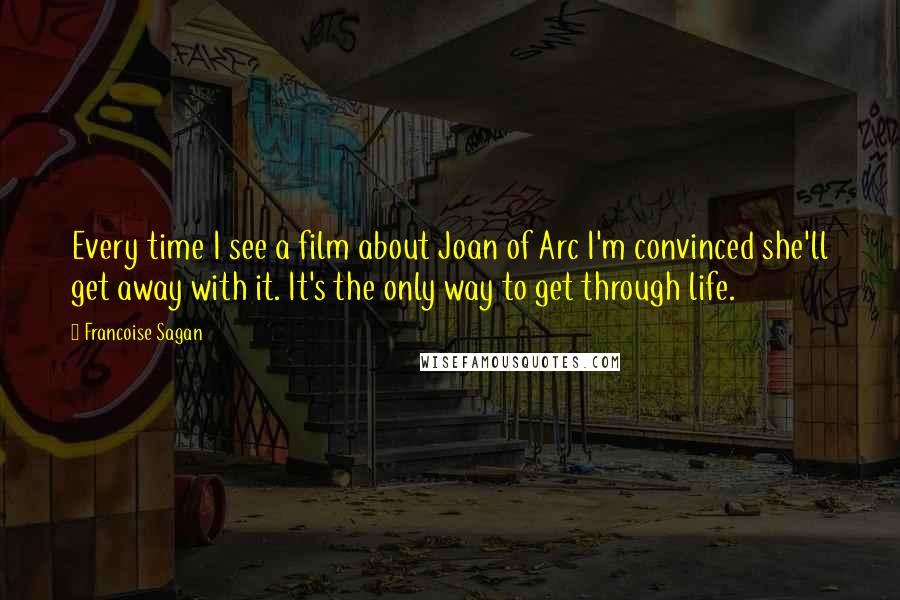 Francoise Sagan Quotes: Every time I see a film about Joan of Arc I'm convinced she'll get away with it. It's the only way to get through life.