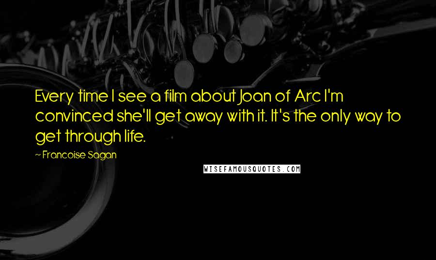 Francoise Sagan Quotes: Every time I see a film about Joan of Arc I'm convinced she'll get away with it. It's the only way to get through life.