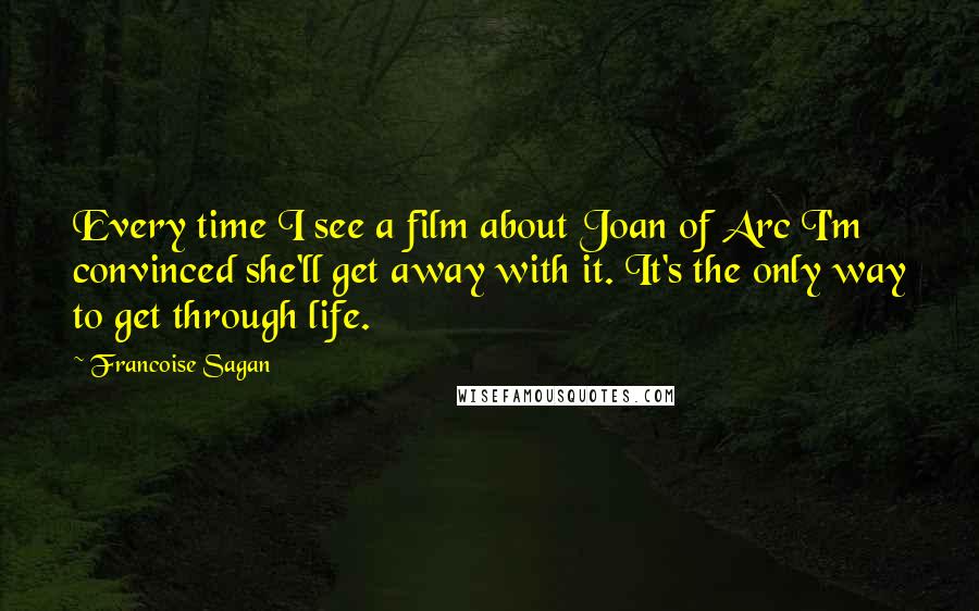 Francoise Sagan Quotes: Every time I see a film about Joan of Arc I'm convinced she'll get away with it. It's the only way to get through life.