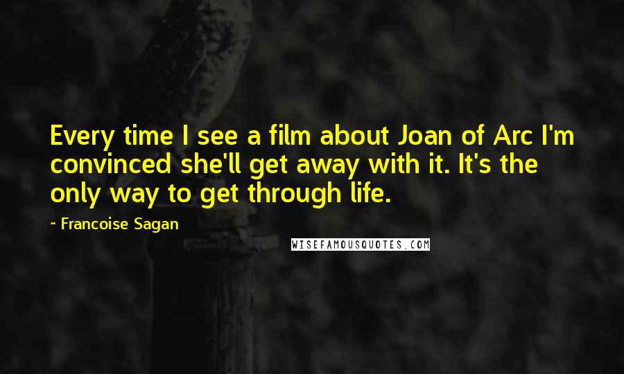 Francoise Sagan Quotes: Every time I see a film about Joan of Arc I'm convinced she'll get away with it. It's the only way to get through life.