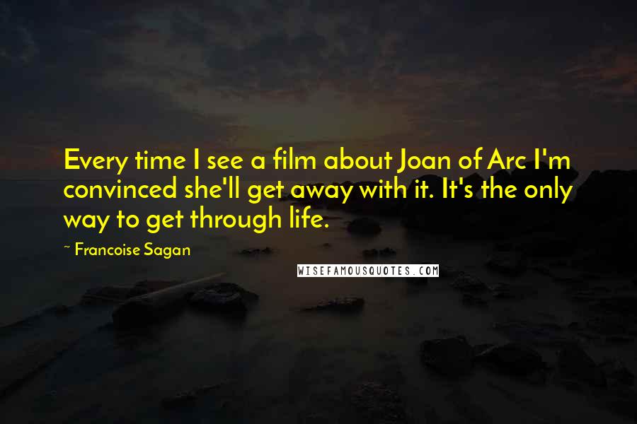 Francoise Sagan Quotes: Every time I see a film about Joan of Arc I'm convinced she'll get away with it. It's the only way to get through life.