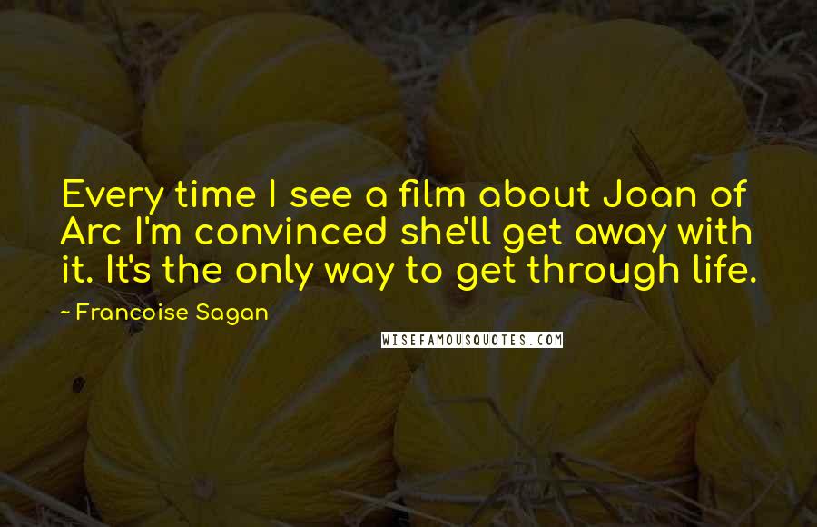 Francoise Sagan Quotes: Every time I see a film about Joan of Arc I'm convinced she'll get away with it. It's the only way to get through life.