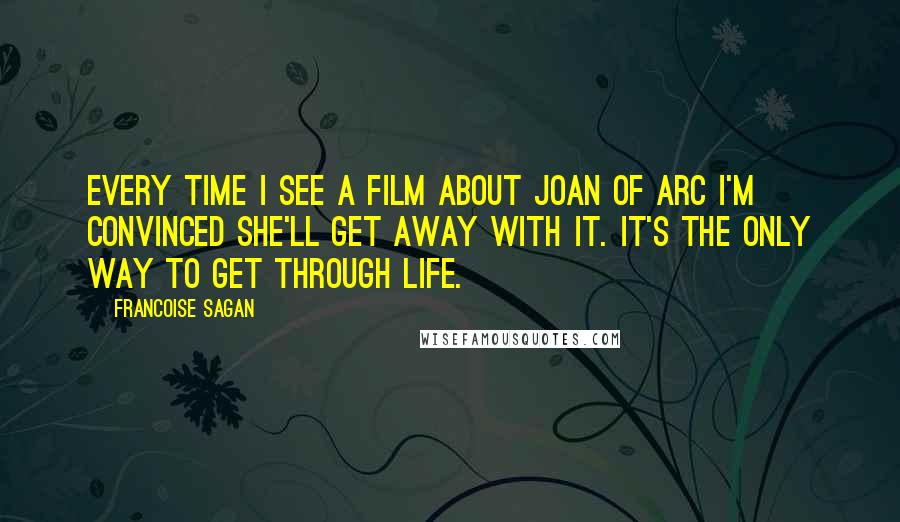 Francoise Sagan Quotes: Every time I see a film about Joan of Arc I'm convinced she'll get away with it. It's the only way to get through life.
