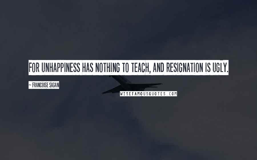 Francoise Sagan Quotes: For unhappiness has nothing to teach, and resignation is ugly.