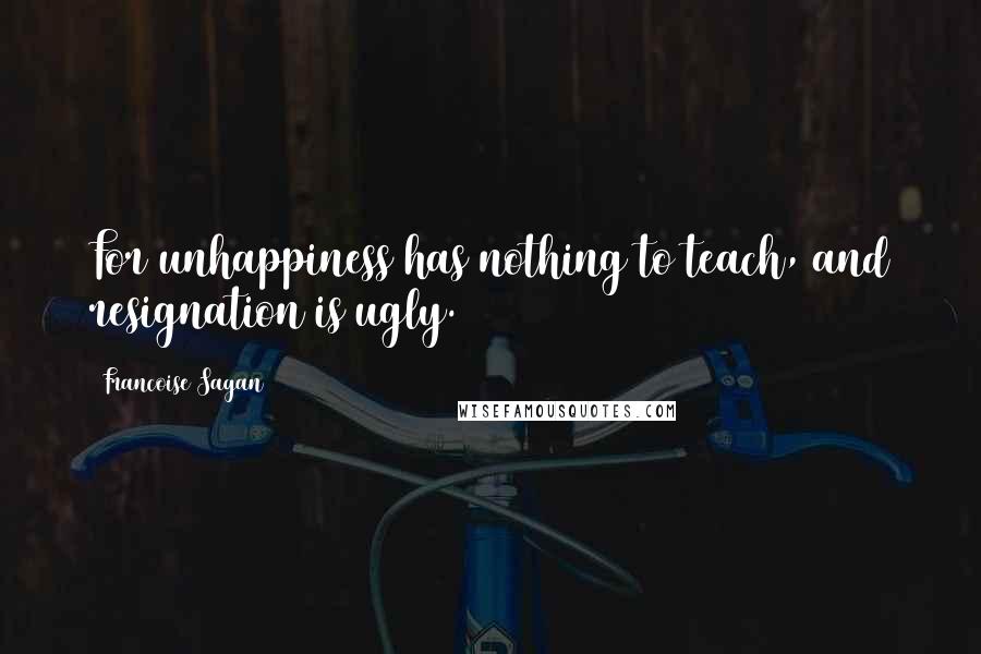 Francoise Sagan Quotes: For unhappiness has nothing to teach, and resignation is ugly.