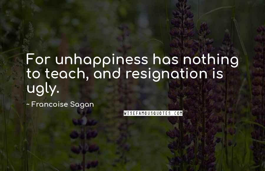 Francoise Sagan Quotes: For unhappiness has nothing to teach, and resignation is ugly.
