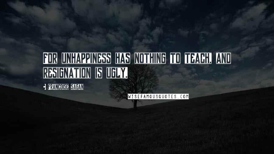 Francoise Sagan Quotes: For unhappiness has nothing to teach, and resignation is ugly.