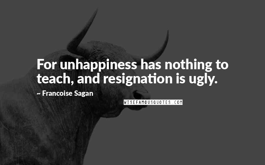 Francoise Sagan Quotes: For unhappiness has nothing to teach, and resignation is ugly.