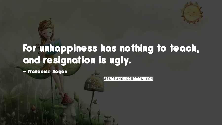 Francoise Sagan Quotes: For unhappiness has nothing to teach, and resignation is ugly.