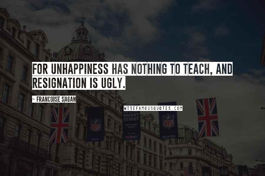 Francoise Sagan Quotes: For unhappiness has nothing to teach, and resignation is ugly.