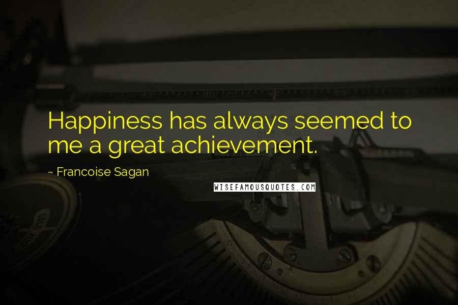 Francoise Sagan Quotes: Happiness has always seemed to me a great achievement.